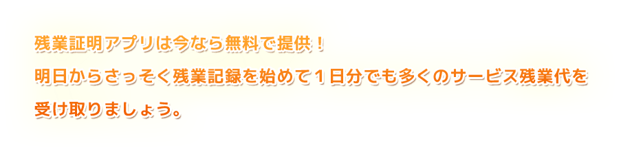 残業証明アプリは今なら無料で提供！明日からさっそく残業記録を始めて１日分でも多くのサービス残業代を受け取りましょう。